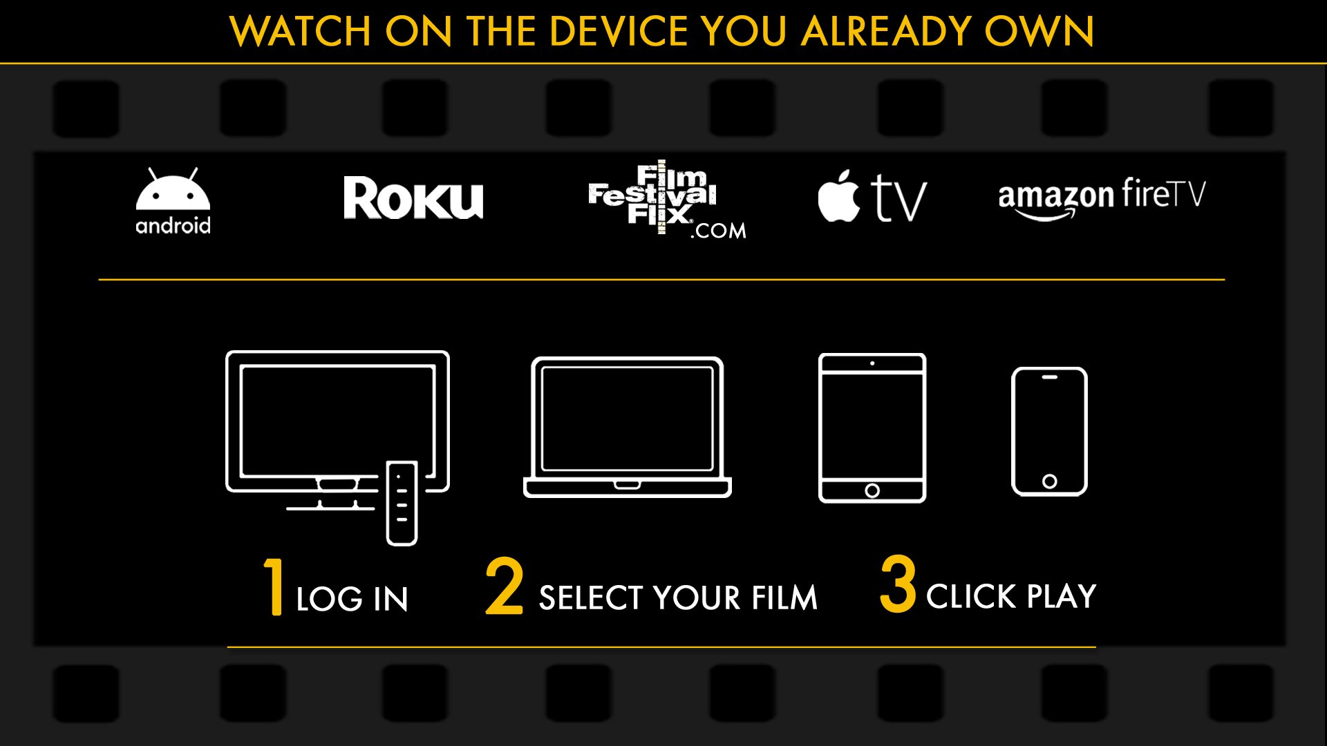 Film Festival Flix - About Us - Everyone can be in attendance to the VIP exclusive content. Watch on the Device You Own, go to the website or add our streaming app to your Roku, Apple TV, Android TV, Amazon Fire TV, iOS or Android Mobile. Subscribe on the website then simply log in, select your film and click play. 